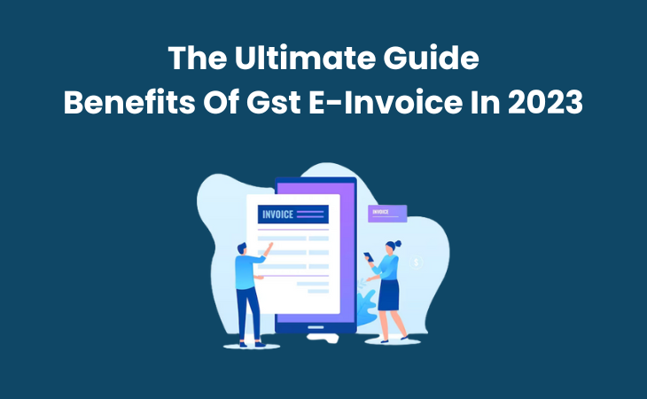 The Ultimate Guide Benefits Of Gst E-Invoice In 2023
